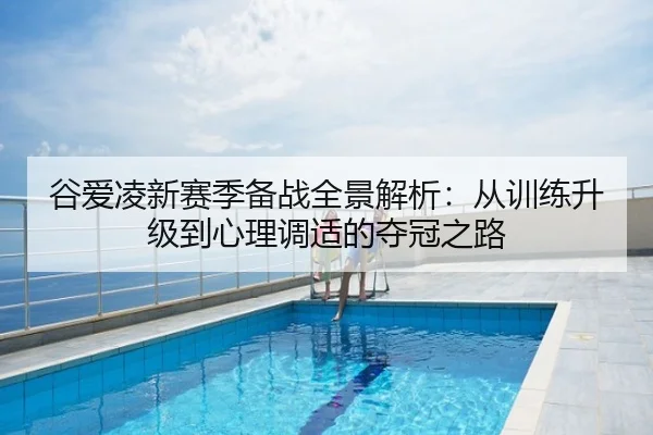 谷爱凌新赛季备战全景解析：从训练升级到心理调适的夺冠之路