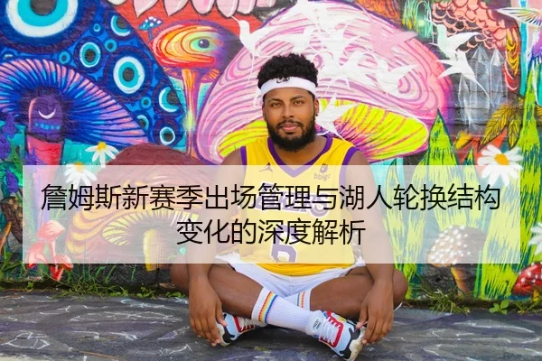 詹姆斯新赛季出场管理与湖人轮换结构变化的深度解析