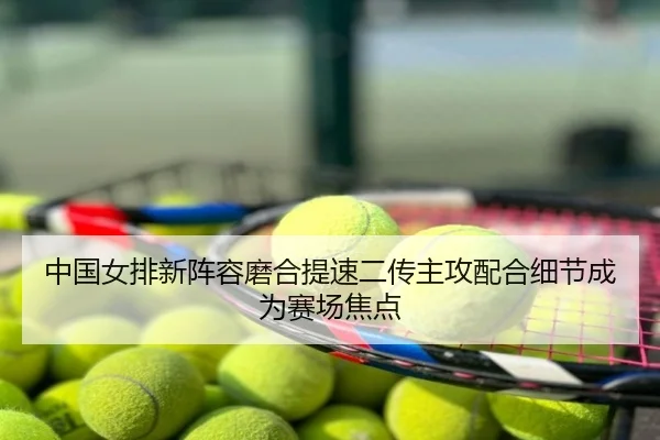 中国女排新阵容磨合提速二传主攻配合细节成为赛场焦点
