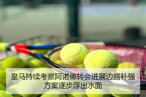 皇马持续考察阿诺德转会进展边路补强方案逐步浮出水面