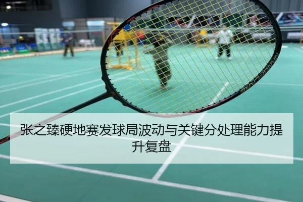 张之臻硬地赛发球局波动与关键分处理能力提升复盘
