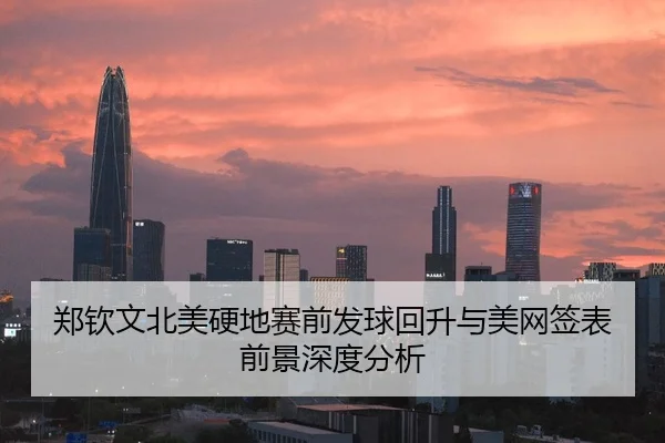 郑钦文北美硬地赛前发球回升与美网签表前景深度分析