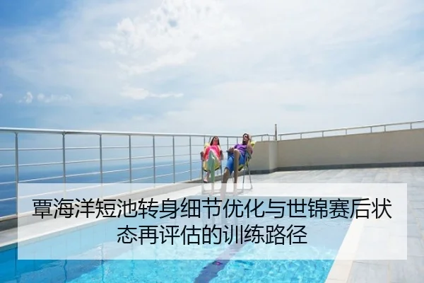 覃海洋短池转身细节优化与世锦赛后状态再评估的训练路径