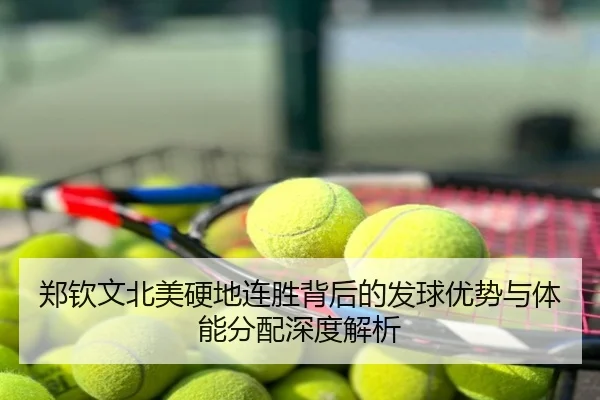 郑钦文北美硬地连胜背后的发球优势与体能分配深度解析