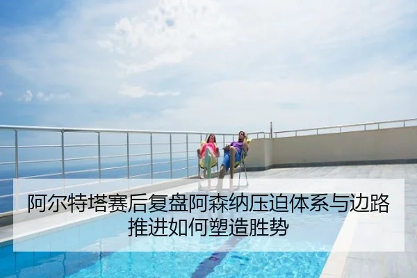 阿尔特塔赛后复盘阿森纳压迫体系与边路推进如何塑造胜势