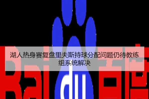 湖人热身赛复盘里夫斯持球分配问题仍待教练组系统解决